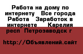 Работа на дому по интернету - Все города Работа » Заработок в интернете   . Карелия респ.,Петрозаводск г.